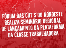 SEMINÁRIO DO FÓRUM DAS CUT’s DO NORDESTE LANÇA PLATAFORMA DA CLASSE TRABALHADORA